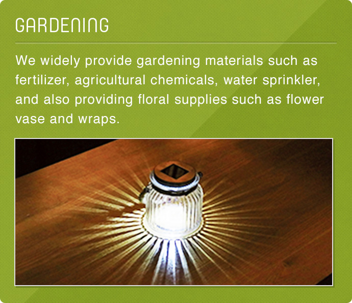 GARDENING　We widely provide gardening materials such as fertilizer, agricultural chemicals, water sprinkler, and also providing floral supplies such as flower vase and wraps.