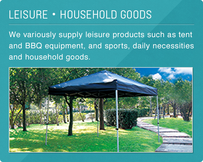 LEISURE＆HOUSEHOLD GOODS　We variously supply leisure products such as tent and BBQ equipment, and sports, daily necessities and household goods.
