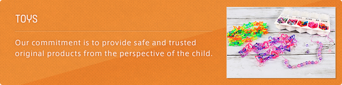 TOYS Our commitment is to provide safe and trusted original products from the perspective of the child.