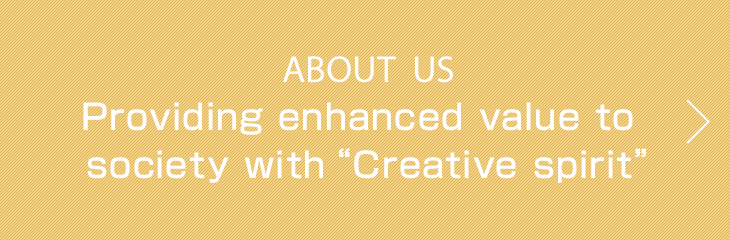 ABOUT US　Providing enhanced value to society with “Creative spirit”