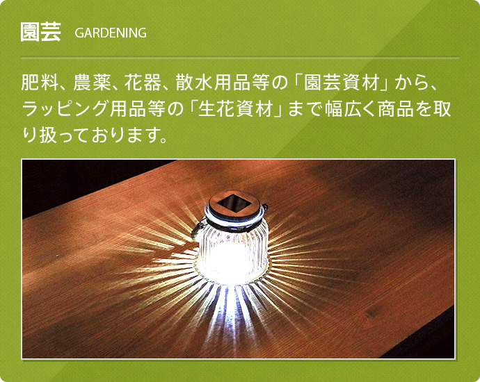 園芸(GARDENING) 肥料、農薬、花器、散水用品等の「園芸資材」から、ラッピング用品等の「生花資材」まで幅広く商品を取り扱っております。