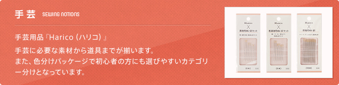 手芸(HANDICRAFT) 手芸用品『Harico（ハリコ）』 手芸に必要な素材から道具までが揃います。また、色分けパッケージで初心者の方にも選びやすいカテゴリー分けとなっています。