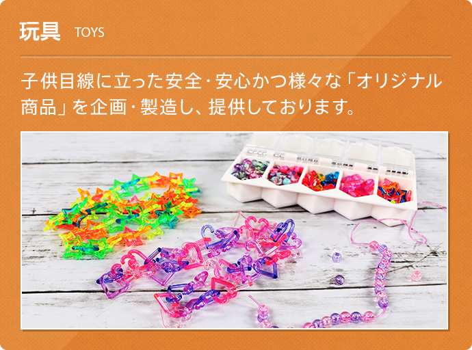 玩具(TOYS) 子供目線に立った安全・安心かつ様々な「オリジナル商品」を企画・製造し、提供しております。