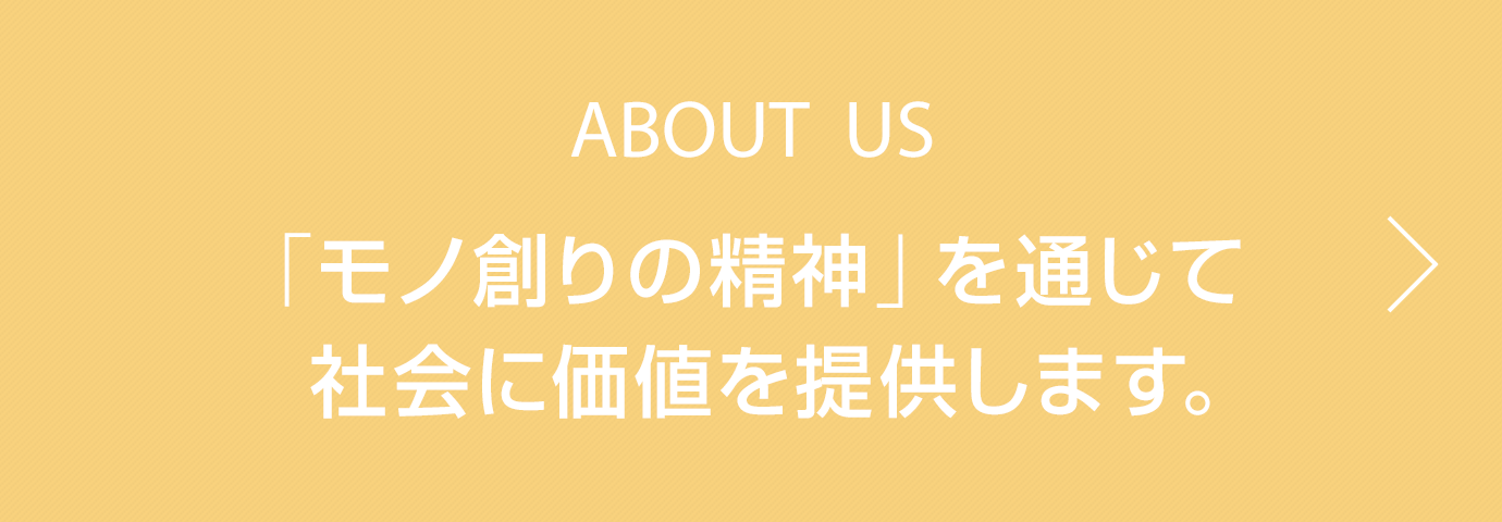 ABOUT US　「モノ創りの精神」を通じて 社会に価値を提供します。